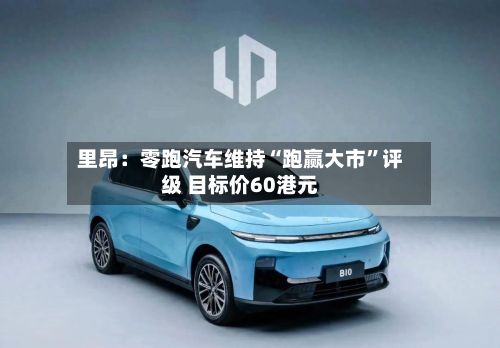 里昂：零跑汽车维持“跑赢大市”评级 目标价60港元-第2张图片