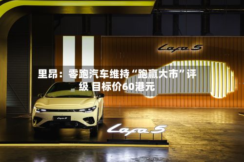 里昂：零跑汽车维持“跑赢大市”评级 目标价60港元-第3张图片