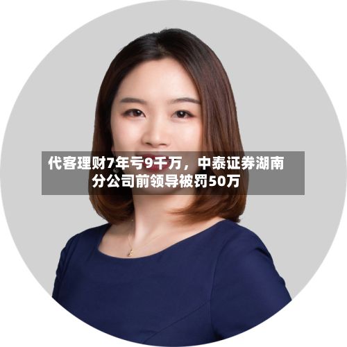 代客理财7年亏9千万	，中泰证券湖南分公司前领导被罚50万-第2张图片