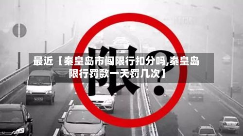 最近【秦皇岛市闯限行扣分吗,秦皇岛限行罚款一天罚几次】-第2张图片