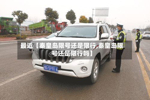 最近【秦皇岛限号还是限行,秦皇岛限号还是限行吗】