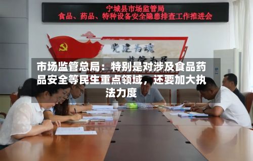 市场监管总局：特别是对涉及食品药品安全等民生重点领域，还要加大执法力度-第2张图片