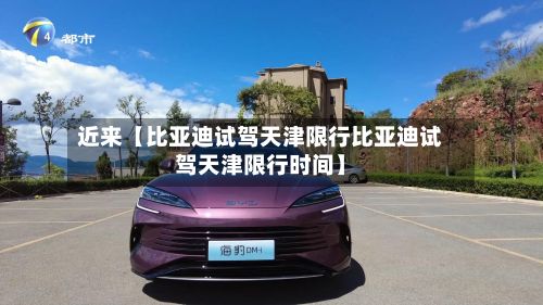 近来【比亚迪试驾天津限行比亚迪试驾天津限行时间】