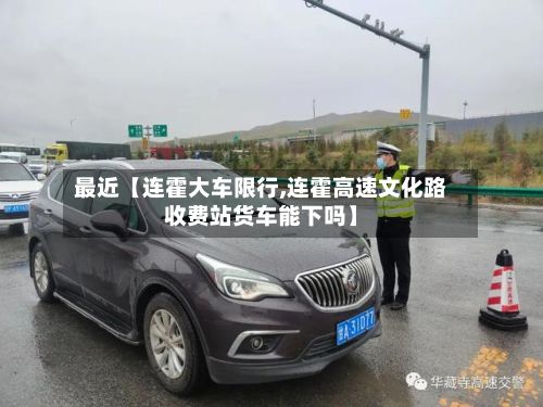 最近【连霍大车限行,连霍高速文化路收费站货车能下吗】