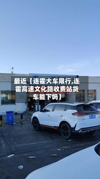 最近【连霍大车限行,连霍高速文化路收费站货车能下吗】-第3张图片