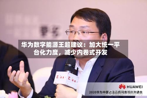 华为数字能源王超建议：加大统一平台化力度，减少内卷式开发