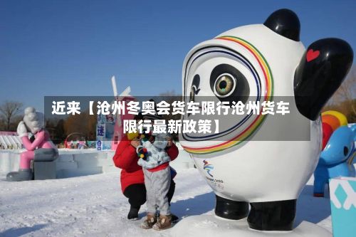 近来【沧州冬奥会货车限行沧州货车限行最新政策】-第3张图片