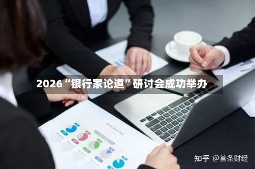 2026“银行家论道”研讨会成功举办