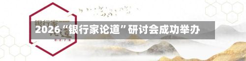2026“银行家论道	”研讨会成功举办-第2张图片