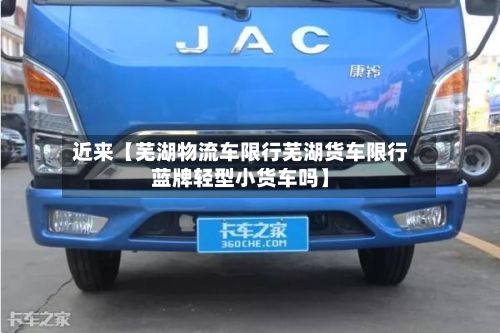 近来【芜湖物流车限行芜湖货车限行蓝牌轻型小货车吗】-第3张图片