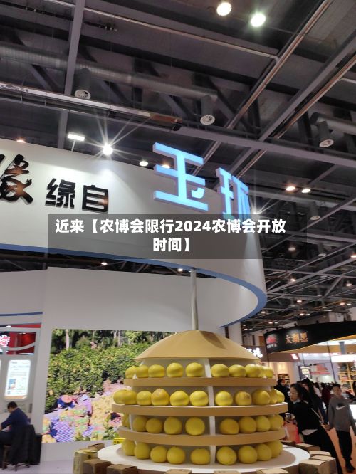近来【农博会限行2024农博会开放时间】