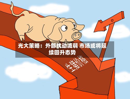 光大策略:外部扰动减弱 市场或将延续回升态势-第3张图片