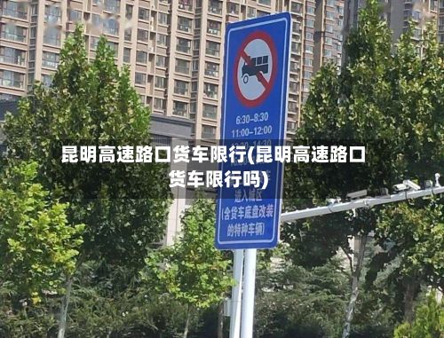 昆明高速路口货车限行(昆明高速路口货车限行吗)-第2张图片