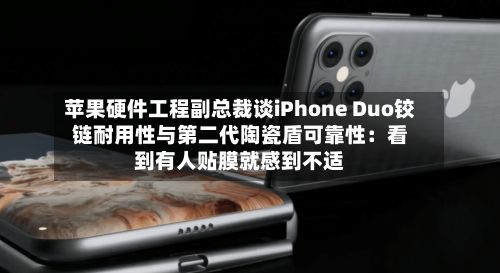 苹果硬件工程副总裁谈iPhone Duo铰链耐用性与第二代陶瓷盾可靠性：看到有人贴膜就感到不适