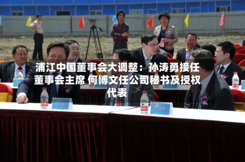 浦江中国董事会大调整：孙涛勇接任董事会主席 何博文任公司秘书及授权代表