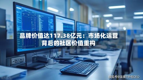 品牌价值达117.38亿元:市场化运营背后的社区价值重构-第1张图片