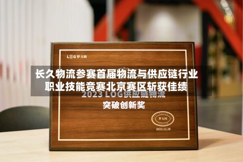 长久物流参赛首届物流与供应链行业职业技能竞赛北京赛区斩获佳绩-第2张图片
