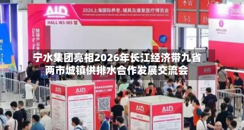 宁水集团亮相2026年长江经济带九省两市城镇供排水合作发展交流会