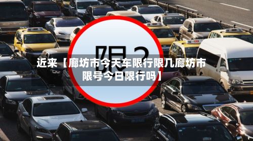 近来【廊坊市今天车限行限几廊坊市限号今日限行吗】