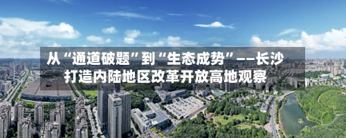 从“通道破题”到“生态成势”——长沙打造内陆地区改革开放高地观察
