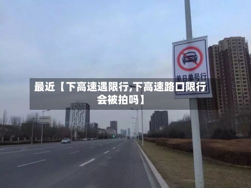 最近【下高速遇限行,下高速路口限行会被拍吗】