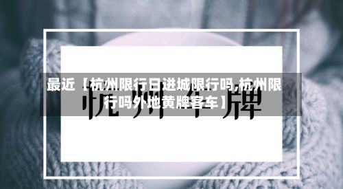最近【杭州限行日进城限行吗,杭州限行吗外地黄牌客车】
