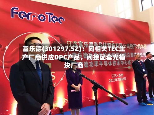 富乐德(301297.SZ)：向相关TEC生产厂商供应DPC产品，间接配套光模块厂商