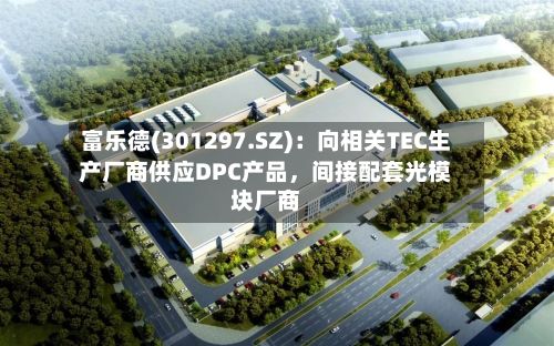 富乐德(301297.SZ)：向相关TEC生产厂商供应DPC产品，间接配套光模块厂商-第2张图片