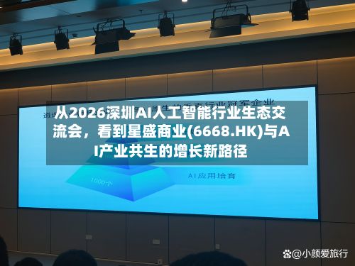 从2026深圳AI人工智能行业生态交流会，看到星盛商业(6668.HK)与AI产业共生的增长新路径
