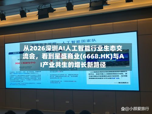 从2026深圳AI人工智能行业生态交流会，看到星盛商业(6668.HK)与AI产业共生的增长新路径-第2张图片