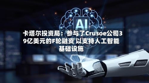 卡塔尔投资局:参与了Crusoe公司39亿美元的F轮融资 以支持人工智能基础设施-第2张图片