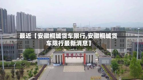 最近【安徽桐城货车限行,安徽桐城货车限行最新消息】-第3张图片