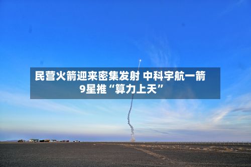 民营火箭迎来密集发射 中科宇航一箭9星推“算力上天”-第2张图片