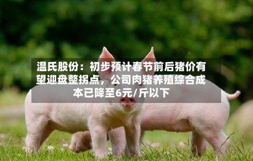 温氏股份：初步预计春节前后猪价有望迎盘整拐点，公司肉猪养殖综合成本已降至6元/斤以下