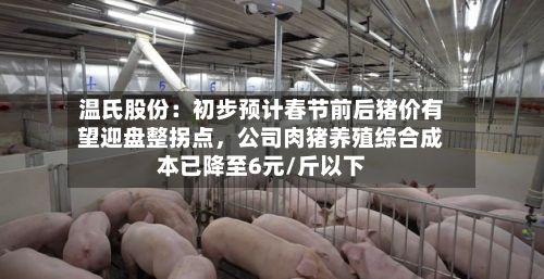 温氏股份：初步预计春节前后猪价有望迎盘整拐点，公司肉猪养殖综合成本已降至6元/斤以下-第3张图片