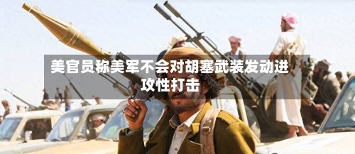 美官员称美军不会对胡塞武装发动进攻性打击-第1张图片