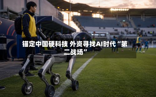 锚定中国硬科技 外资寻找AI时代“第二战场”-第2张图片