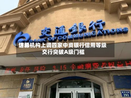 世界评级机构上调四家中资银行信用等级 交行突破A级门槛
