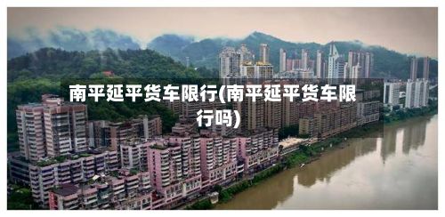 南平延平货车限行(南平延平货车限行吗)
