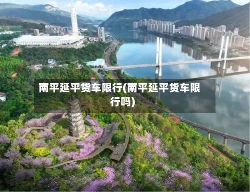 南平延平货车限行(南平延平货车限行吗)-第2张图片