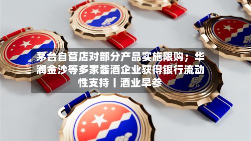 茅台自营店对部分产品实施限购；华润金沙等多家酱酒企业获得银行流动性支持丨酒业早参
