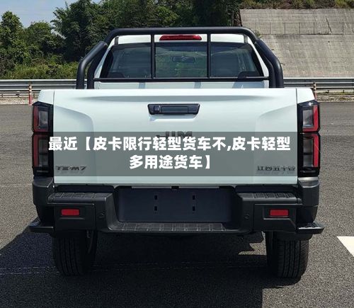 最近【皮卡限行轻型货车不,皮卡轻型多用途货车】-第2张图片