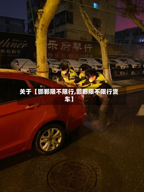 关于【邯郸限不限行,邯郸限不限行货车】