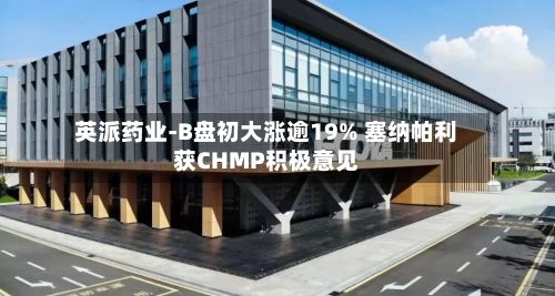 英派药业-B盘初大涨逾19% 塞纳帕利获CHMP积极意见-第1张图片