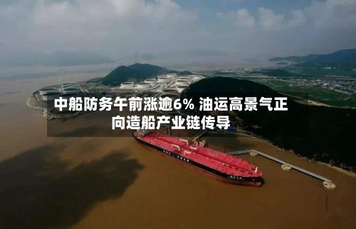 中船防务午前涨逾6% 油运高景气正向造船产业链传导-第1张图片