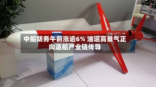中船防务午前涨逾6% 油运高景气正向造船产业链传导-第2张图片
