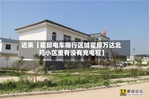 近来【霍邱电车限行区域霍邱万达北苑小区里有没有充电桩】