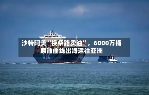 沙特阿美“换条路卖油”，6000万桶原油曲线出海运往亚洲-第3张图片
