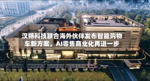 汉朔科技联合海外伙伴发布智能购物车新方案	，AI零售商业化再进一步-第2张图片