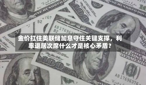 金价扛住美联储加息守住关键支撑	，利率退居次席什么才是核心矛盾？-第2张图片